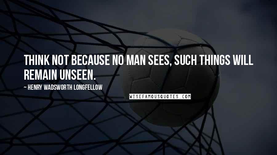 Henry Wadsworth Longfellow Quotes: Think not because no man sees, such things will remain unseen.