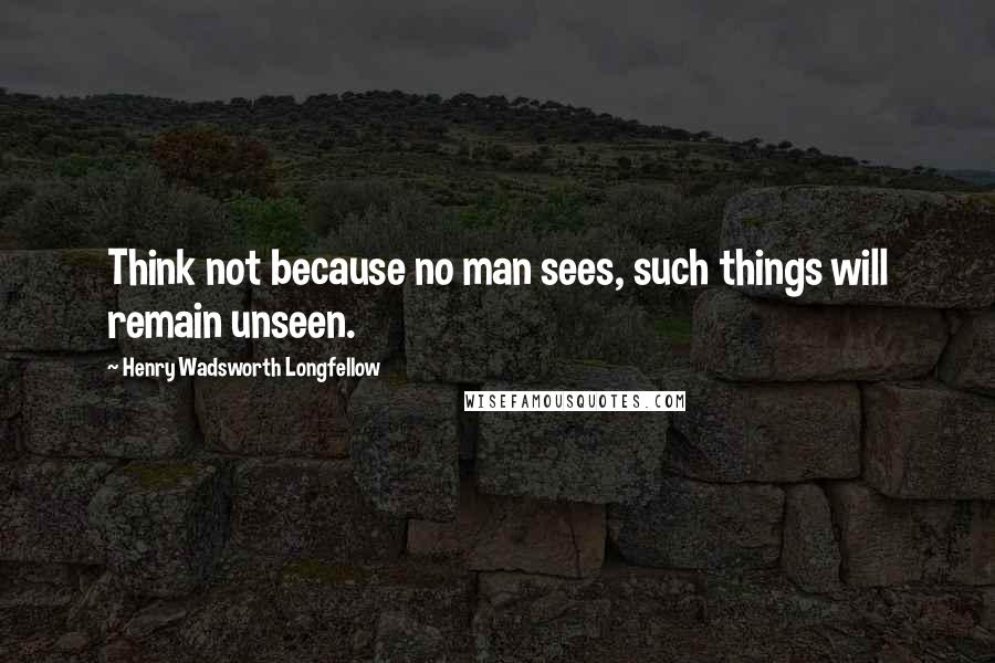 Henry Wadsworth Longfellow Quotes: Think not because no man sees, such things will remain unseen.