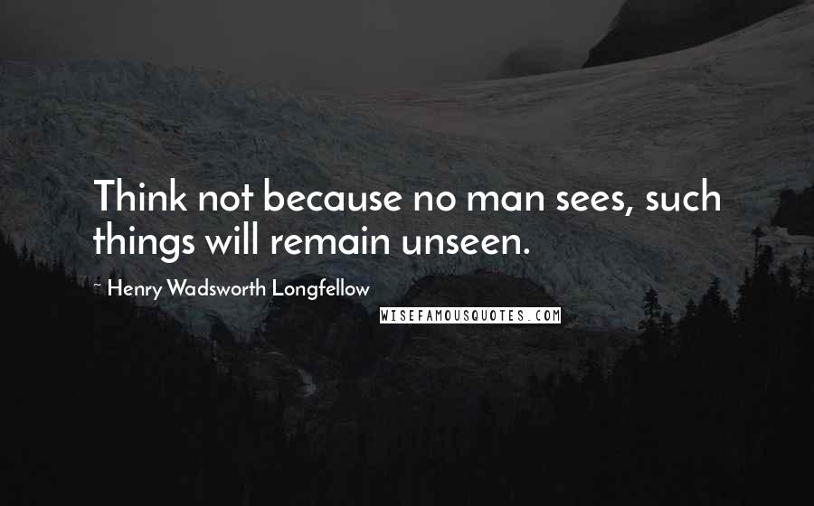 Henry Wadsworth Longfellow Quotes: Think not because no man sees, such things will remain unseen.