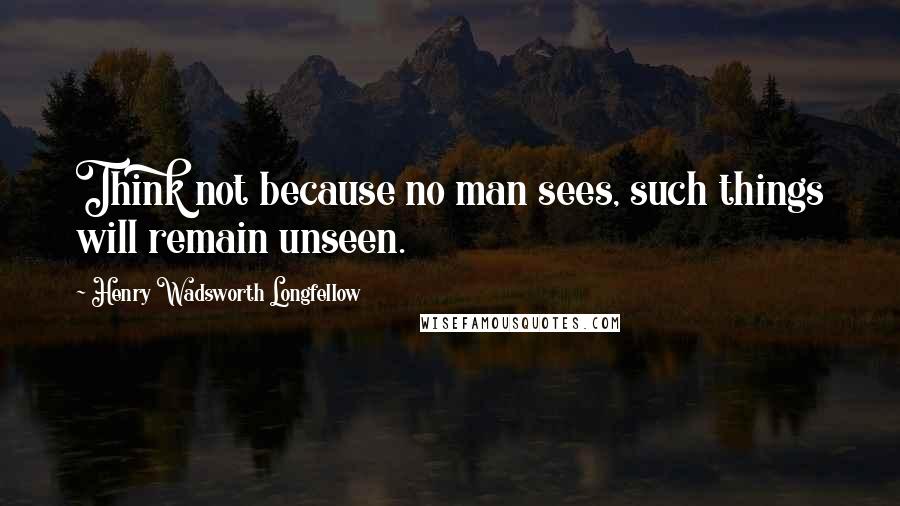 Henry Wadsworth Longfellow Quotes: Think not because no man sees, such things will remain unseen.