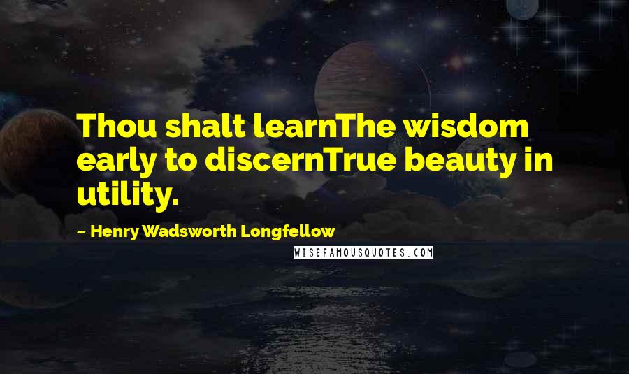 Henry Wadsworth Longfellow Quotes: Thou shalt learnThe wisdom early to discernTrue beauty in utility.