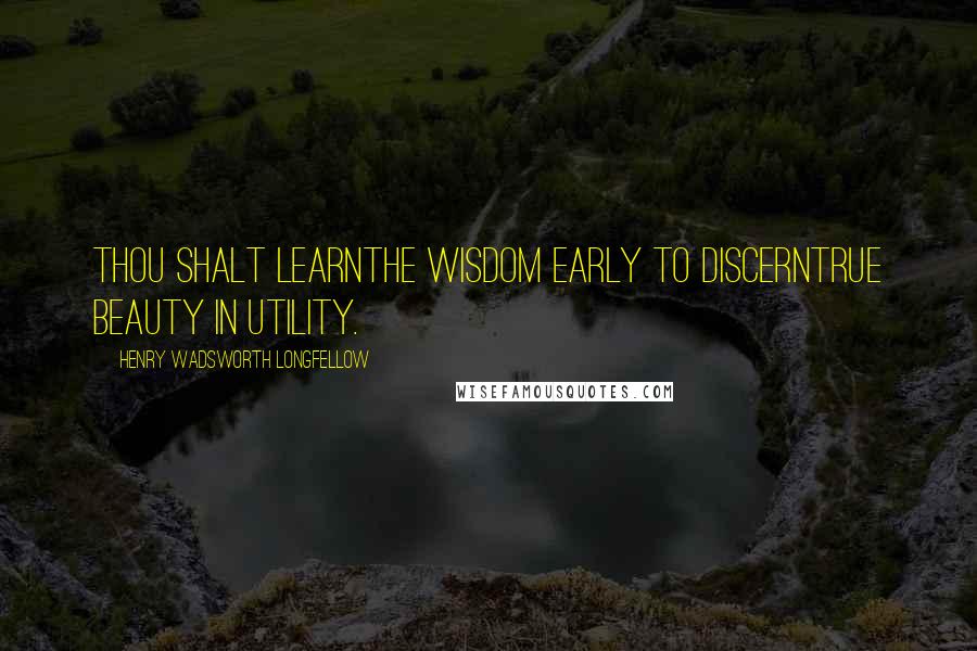 Henry Wadsworth Longfellow Quotes: Thou shalt learnThe wisdom early to discernTrue beauty in utility.