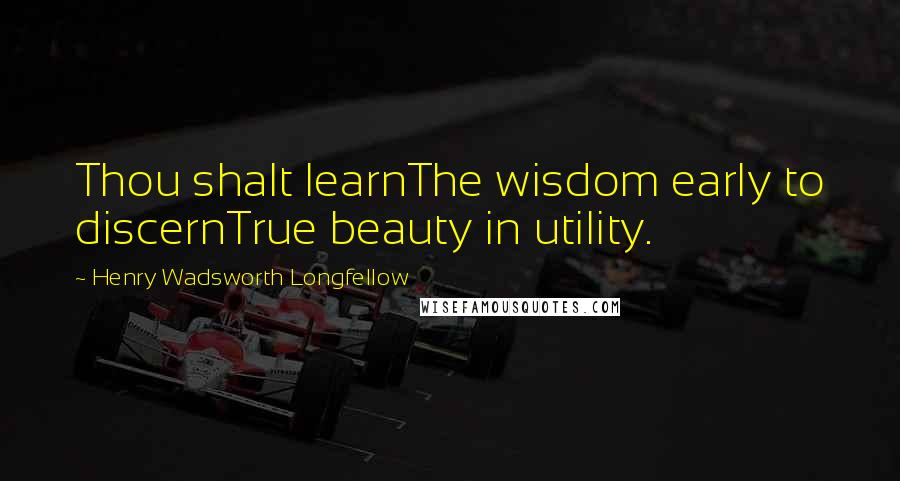 Henry Wadsworth Longfellow Quotes: Thou shalt learnThe wisdom early to discernTrue beauty in utility.