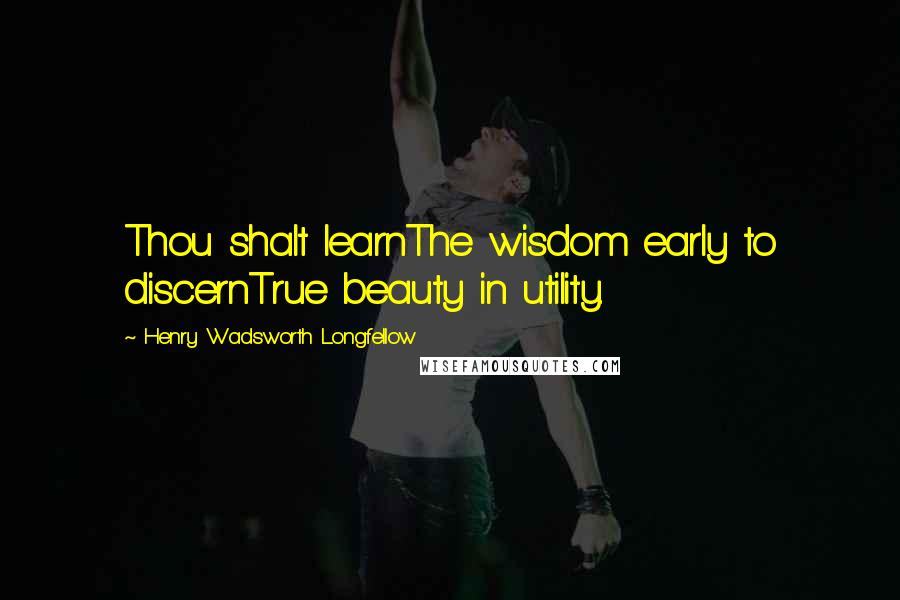 Henry Wadsworth Longfellow Quotes: Thou shalt learnThe wisdom early to discernTrue beauty in utility.