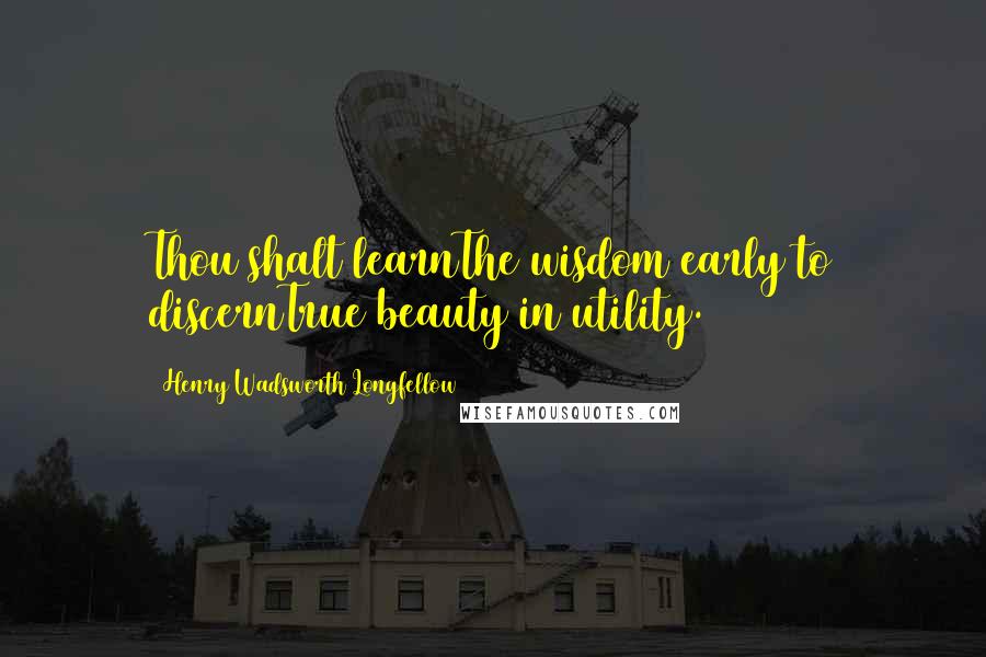 Henry Wadsworth Longfellow Quotes: Thou shalt learnThe wisdom early to discernTrue beauty in utility.