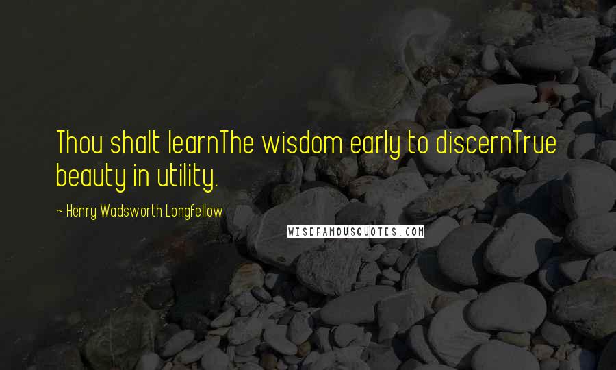 Henry Wadsworth Longfellow Quotes: Thou shalt learnThe wisdom early to discernTrue beauty in utility.