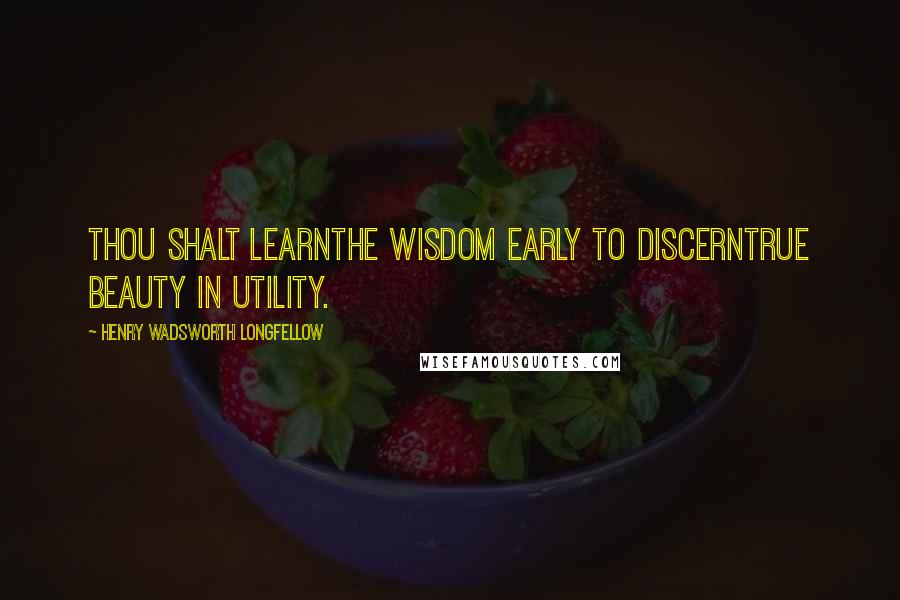 Henry Wadsworth Longfellow Quotes: Thou shalt learnThe wisdom early to discernTrue beauty in utility.