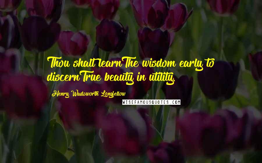 Henry Wadsworth Longfellow Quotes: Thou shalt learnThe wisdom early to discernTrue beauty in utility.