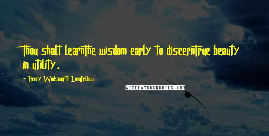 Henry Wadsworth Longfellow Quotes: Thou shalt learnThe wisdom early to discernTrue beauty in utility.