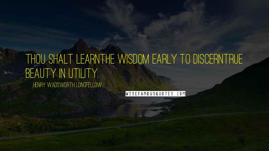 Henry Wadsworth Longfellow Quotes: Thou shalt learnThe wisdom early to discernTrue beauty in utility.