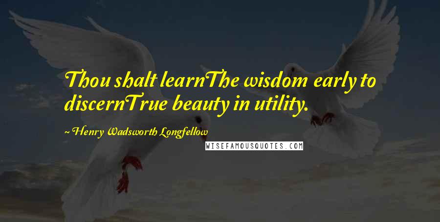 Henry Wadsworth Longfellow Quotes: Thou shalt learnThe wisdom early to discernTrue beauty in utility.
