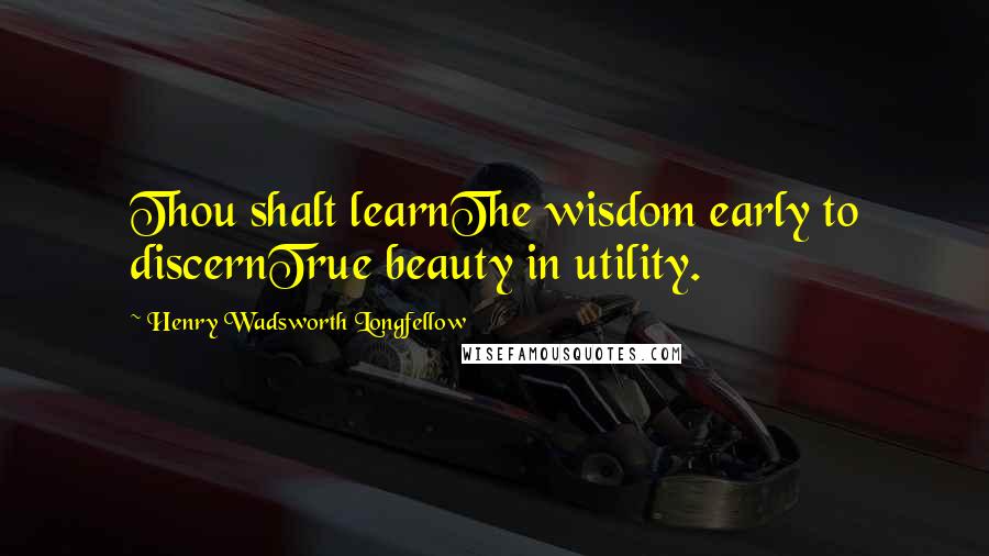 Henry Wadsworth Longfellow Quotes: Thou shalt learnThe wisdom early to discernTrue beauty in utility.