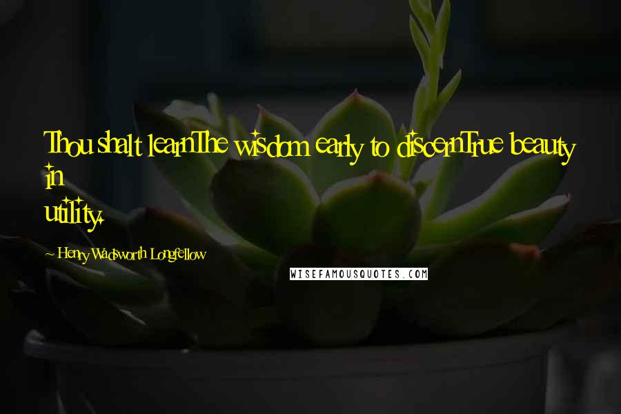 Henry Wadsworth Longfellow Quotes: Thou shalt learnThe wisdom early to discernTrue beauty in utility.
