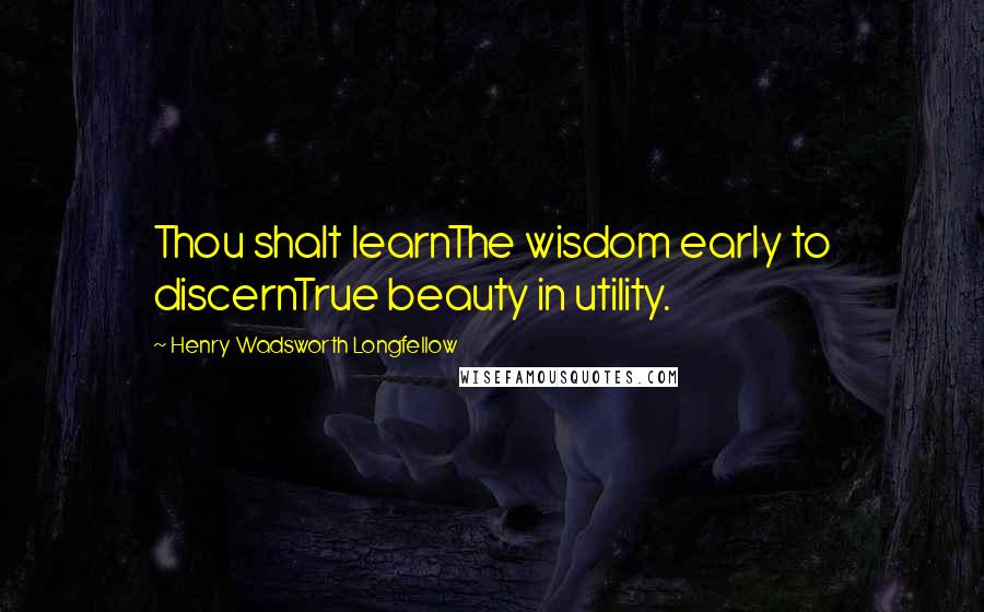 Henry Wadsworth Longfellow Quotes: Thou shalt learnThe wisdom early to discernTrue beauty in utility.