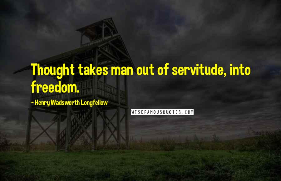 Henry Wadsworth Longfellow Quotes: Thought takes man out of servitude, into freedom.