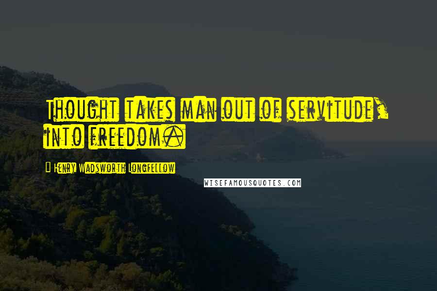 Henry Wadsworth Longfellow Quotes: Thought takes man out of servitude, into freedom.