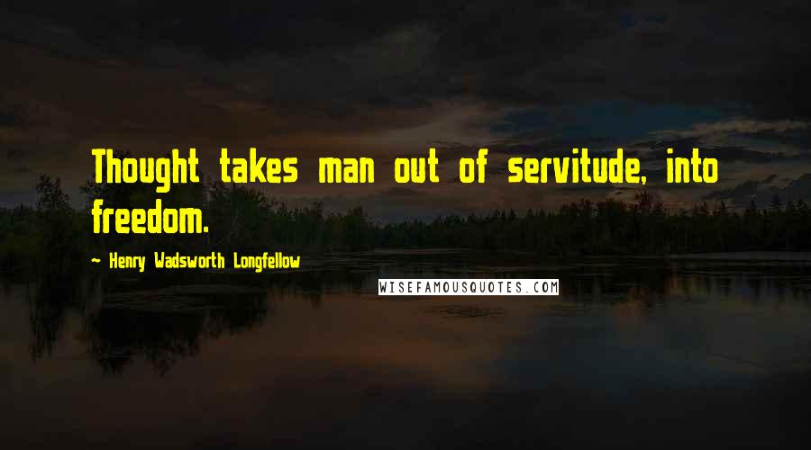 Henry Wadsworth Longfellow Quotes: Thought takes man out of servitude, into freedom.