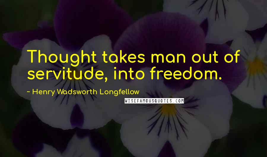 Henry Wadsworth Longfellow Quotes: Thought takes man out of servitude, into freedom.