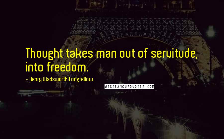 Henry Wadsworth Longfellow Quotes: Thought takes man out of servitude, into freedom.