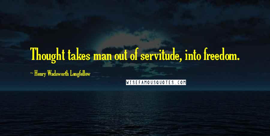 Henry Wadsworth Longfellow Quotes: Thought takes man out of servitude, into freedom.