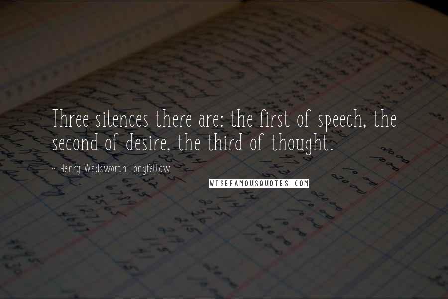 Henry Wadsworth Longfellow Quotes: Three silences there are: the first of speech, the second of desire, the third of thought.
