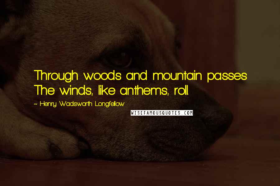 Henry Wadsworth Longfellow Quotes: Through woods and mountain passes The winds, like anthems, roll.