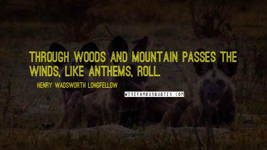 Henry Wadsworth Longfellow Quotes: Through woods and mountain passes The winds, like anthems, roll.