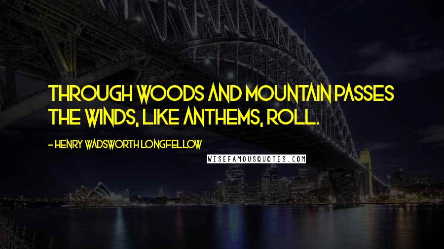 Henry Wadsworth Longfellow Quotes: Through woods and mountain passes The winds, like anthems, roll.