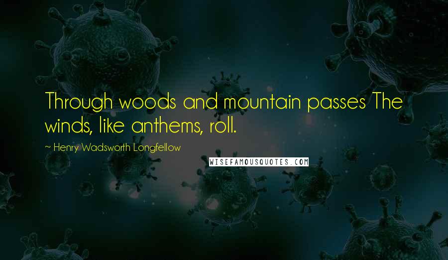 Henry Wadsworth Longfellow Quotes: Through woods and mountain passes The winds, like anthems, roll.