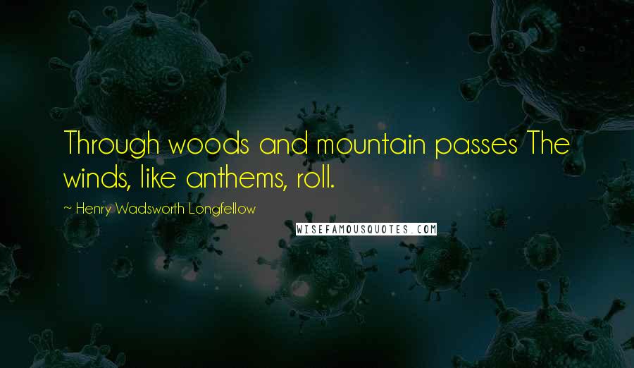 Henry Wadsworth Longfellow Quotes: Through woods and mountain passes The winds, like anthems, roll.