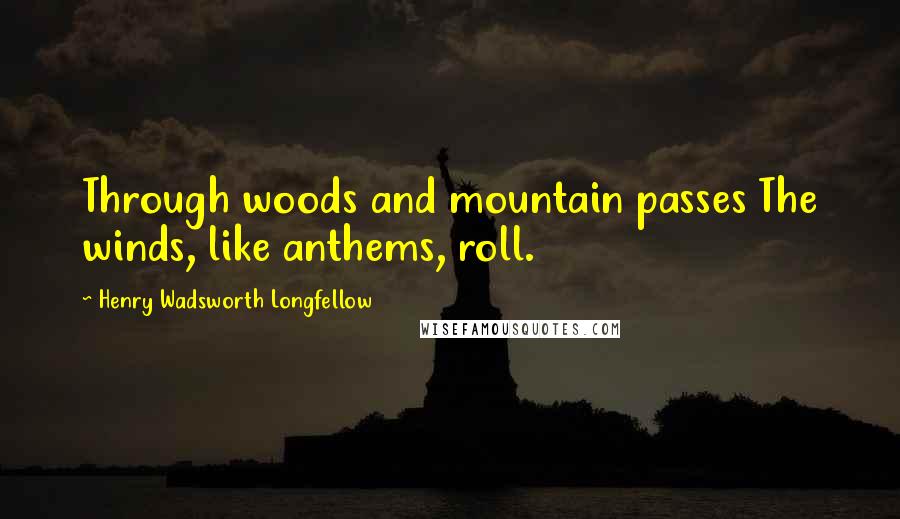 Henry Wadsworth Longfellow Quotes: Through woods and mountain passes The winds, like anthems, roll.