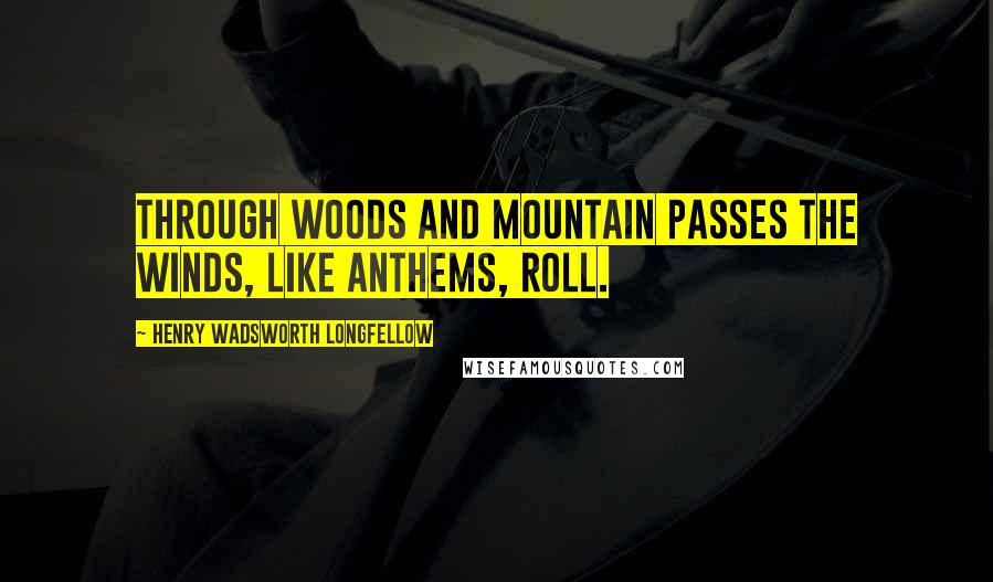 Henry Wadsworth Longfellow Quotes: Through woods and mountain passes The winds, like anthems, roll.