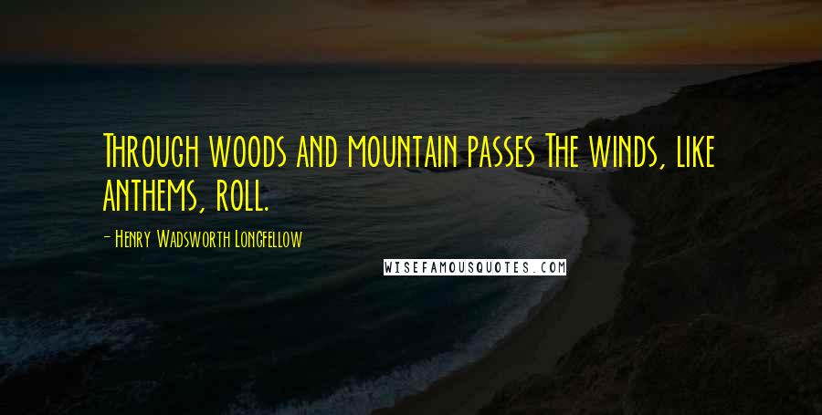 Henry Wadsworth Longfellow Quotes: Through woods and mountain passes The winds, like anthems, roll.