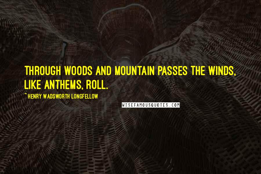 Henry Wadsworth Longfellow Quotes: Through woods and mountain passes The winds, like anthems, roll.