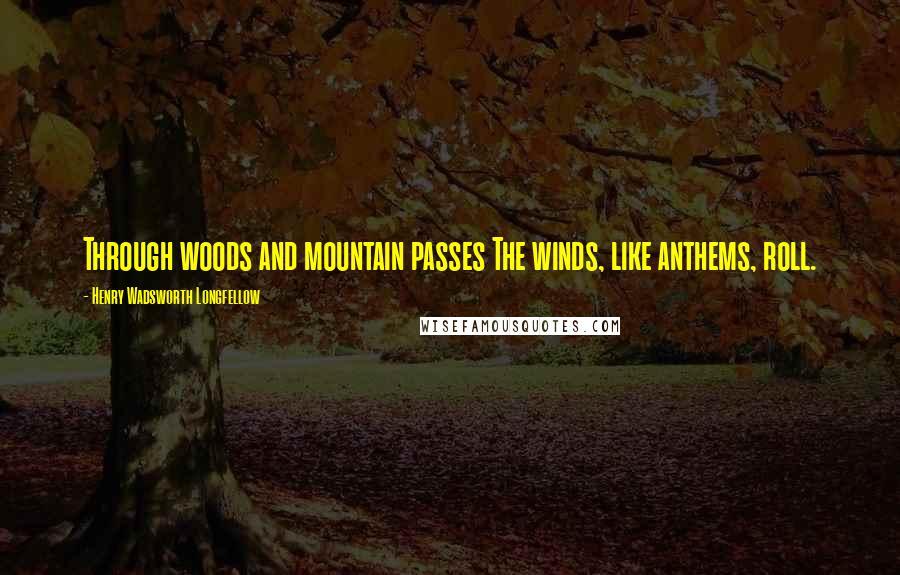 Henry Wadsworth Longfellow Quotes: Through woods and mountain passes The winds, like anthems, roll.