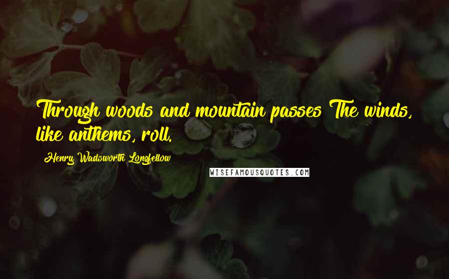 Henry Wadsworth Longfellow Quotes: Through woods and mountain passes The winds, like anthems, roll.