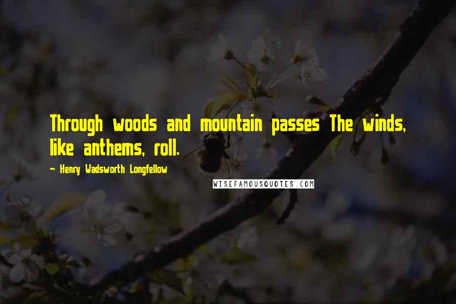 Henry Wadsworth Longfellow Quotes: Through woods and mountain passes The winds, like anthems, roll.