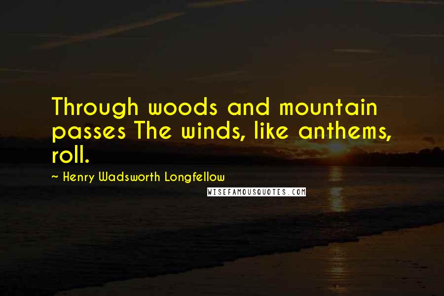 Henry Wadsworth Longfellow Quotes: Through woods and mountain passes The winds, like anthems, roll.