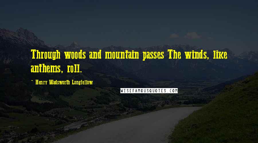 Henry Wadsworth Longfellow Quotes: Through woods and mountain passes The winds, like anthems, roll.