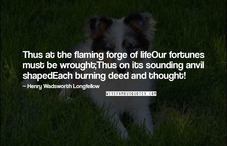 Henry Wadsworth Longfellow Quotes: Thus at the flaming forge of lifeOur fortunes must be wrought;Thus on its sounding anvil shapedEach burning deed and thought!