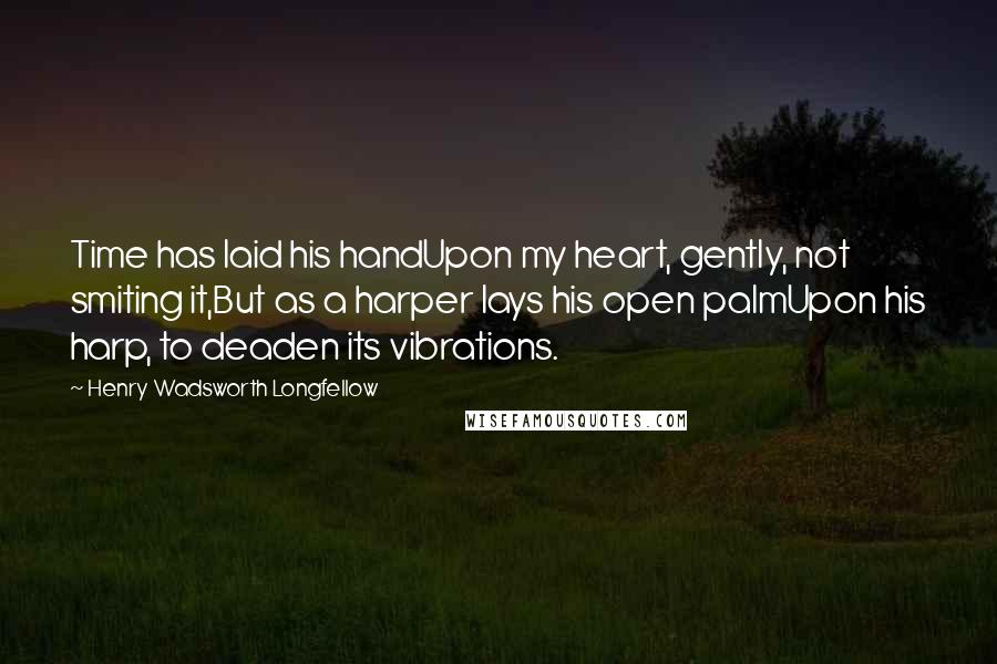 Henry Wadsworth Longfellow Quotes: Time has laid his handUpon my heart, gently, not smiting it,But as a harper lays his open palmUpon his harp, to deaden its vibrations.