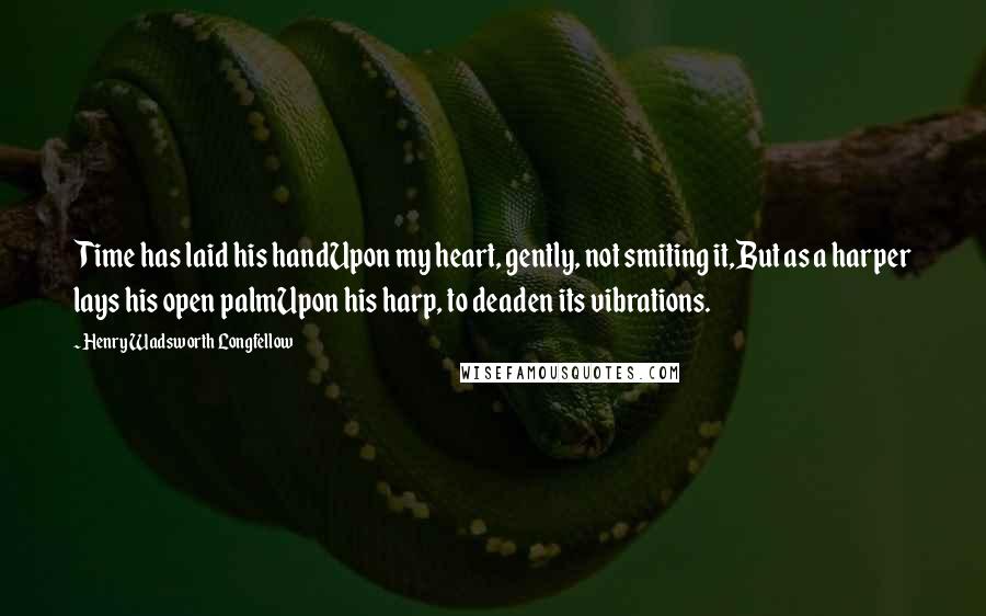 Henry Wadsworth Longfellow Quotes: Time has laid his handUpon my heart, gently, not smiting it,But as a harper lays his open palmUpon his harp, to deaden its vibrations.