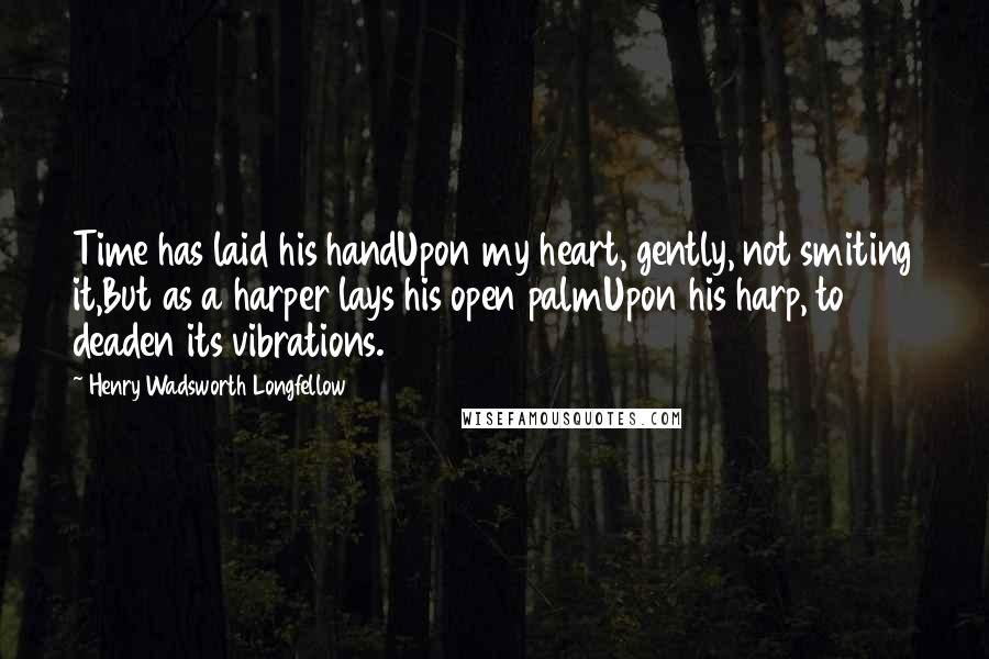 Henry Wadsworth Longfellow Quotes: Time has laid his handUpon my heart, gently, not smiting it,But as a harper lays his open palmUpon his harp, to deaden its vibrations.