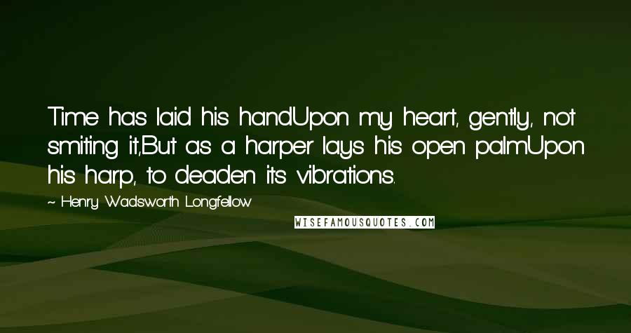 Henry Wadsworth Longfellow Quotes: Time has laid his handUpon my heart, gently, not smiting it,But as a harper lays his open palmUpon his harp, to deaden its vibrations.