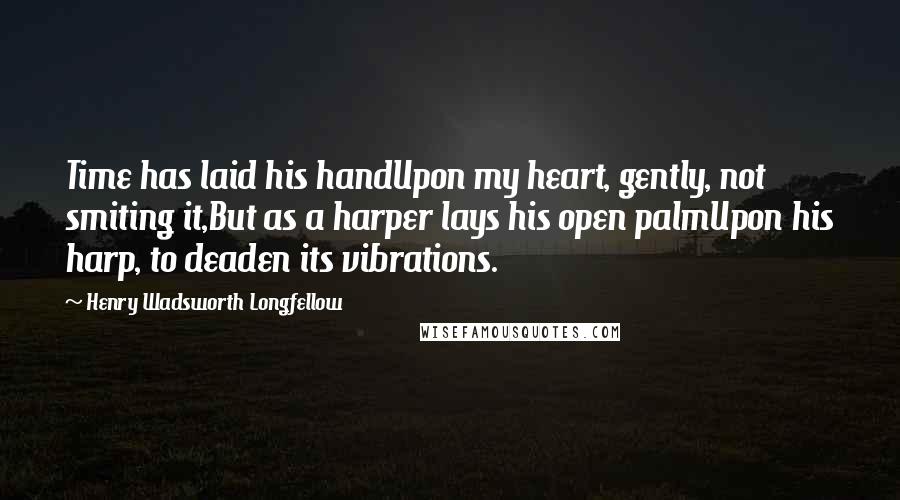 Henry Wadsworth Longfellow Quotes: Time has laid his handUpon my heart, gently, not smiting it,But as a harper lays his open palmUpon his harp, to deaden its vibrations.