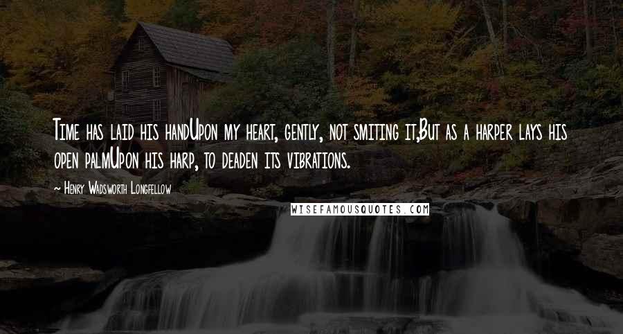 Henry Wadsworth Longfellow Quotes: Time has laid his handUpon my heart, gently, not smiting it,But as a harper lays his open palmUpon his harp, to deaden its vibrations.