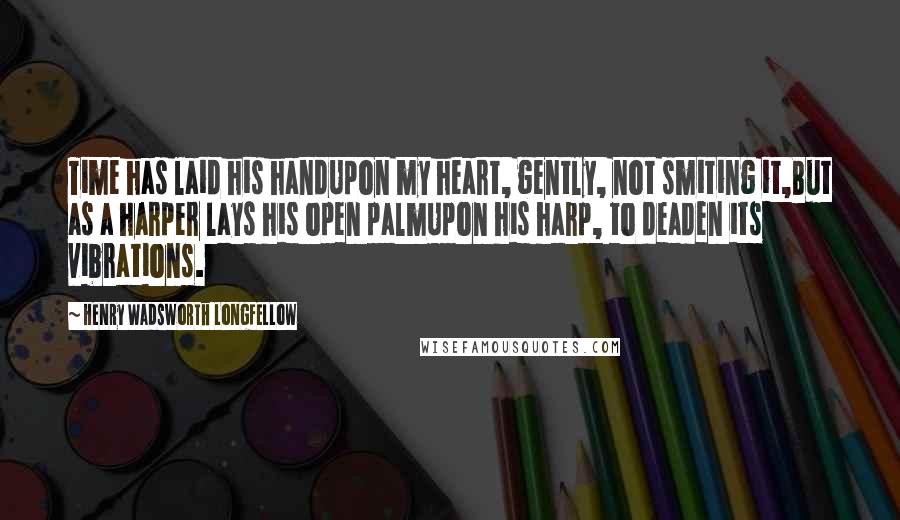 Henry Wadsworth Longfellow Quotes: Time has laid his handUpon my heart, gently, not smiting it,But as a harper lays his open palmUpon his harp, to deaden its vibrations.