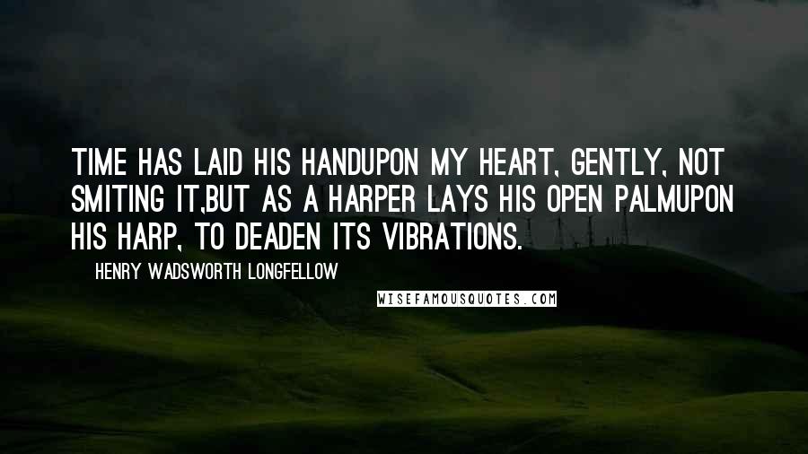 Henry Wadsworth Longfellow Quotes: Time has laid his handUpon my heart, gently, not smiting it,But as a harper lays his open palmUpon his harp, to deaden its vibrations.