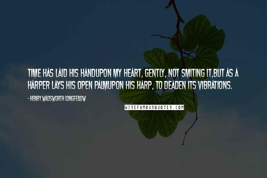 Henry Wadsworth Longfellow Quotes: Time has laid his handUpon my heart, gently, not smiting it,But as a harper lays his open palmUpon his harp, to deaden its vibrations.