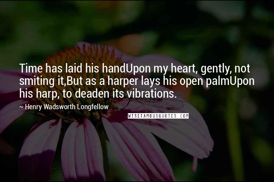 Henry Wadsworth Longfellow Quotes: Time has laid his handUpon my heart, gently, not smiting it,But as a harper lays his open palmUpon his harp, to deaden its vibrations.